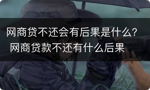 网商贷不还会有后果是什么？ 网商贷款不还有什么后果