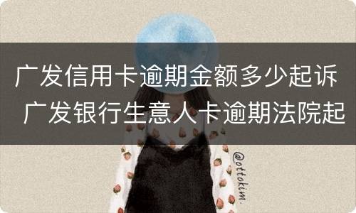 广发信用卡逾期金额多少起诉 广发银行生意人卡逾期法院起诉怎么处理