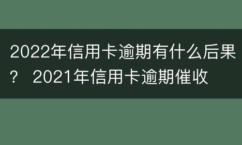 2022年信用卡逾期有什么后果？ 2021年信用卡逾期催收