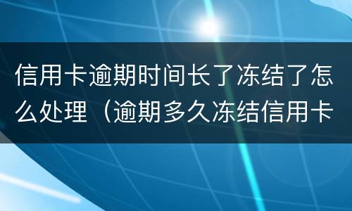 信用卡逾期时间长了冻结了怎么处理（逾期多久冻结信用卡）