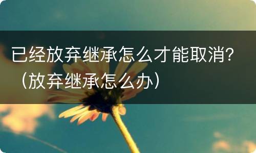 已经放弃继承怎么才能取消？（放弃继承怎么办）