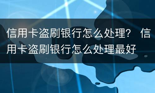 信用卡盗刷银行怎么处理？ 信用卡盗刷银行怎么处理最好