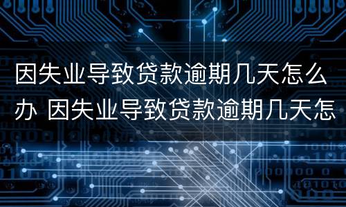 因失业导致贷款逾期几天怎么办 因失业导致贷款逾期几天怎么办理