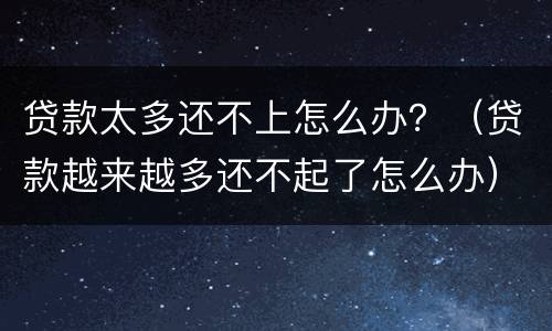 贷款太多还不上怎么办？（贷款越来越多还不起了怎么办）