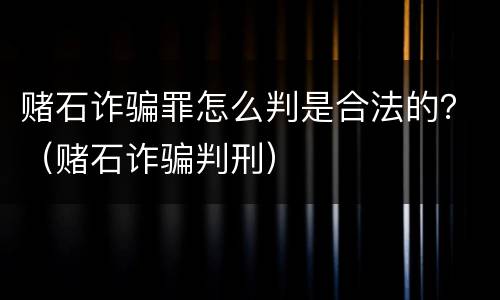 赌石诈骗罪怎么判是合法的？（赌石诈骗判刑）
