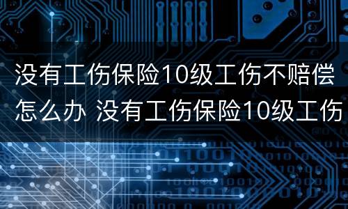 没有工伤保险10级工伤不赔偿怎么办 没有工伤保险10级工伤不赔偿怎么办呢