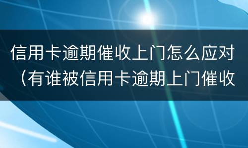 信用卡逾期催收上门怎么应对（有谁被信用卡逾期上门催收过）