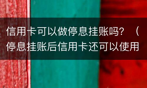 信用卡可以做停息挂账吗？（停息挂账后信用卡还可以使用吗）