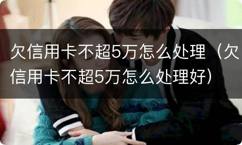 欠信用卡不超5万怎么处理（欠信用卡不超5万怎么处理好）