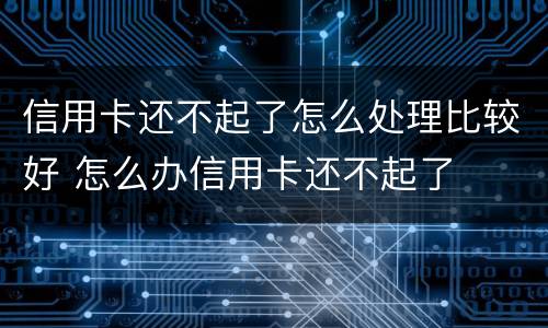 信用卡还不起了怎么处理比较好 怎么办信用卡还不起了