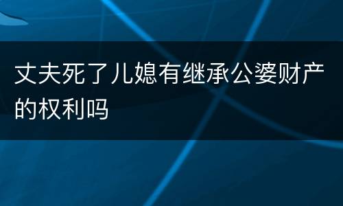 丈夫死了儿媳有继承公婆财产的权利吗