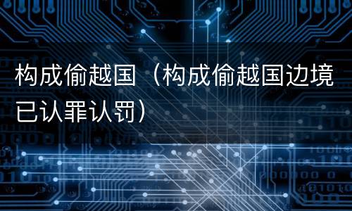 构成偷越国（构成偷越国边境已认罪认罚）