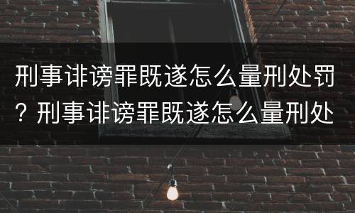刑事诽谤罪既遂怎么量刑处罚? 刑事诽谤罪既遂怎么量刑处罚标准