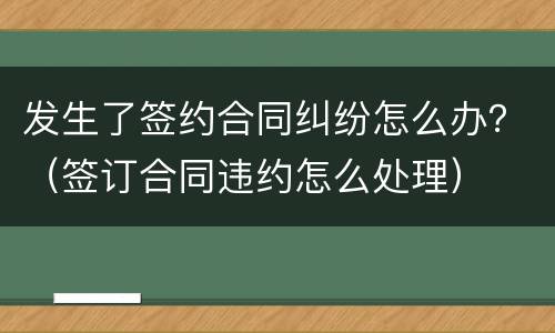 发生了签约合同纠纷怎么办？（签订合同违约怎么处理）