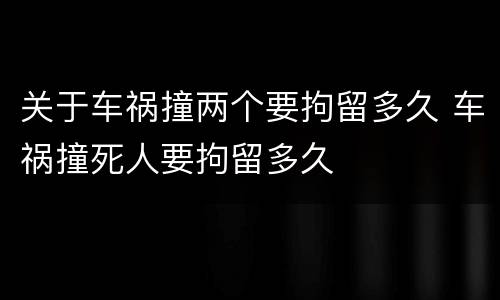 关于车祸撞两个要拘留多久 车祸撞死人要拘留多久