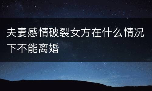 夫妻感情破裂女方在什么情况下不能离婚