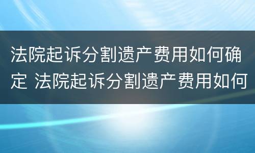 法院起诉分割遗产费用如何确定 法院起诉分割遗产费用如何确定的