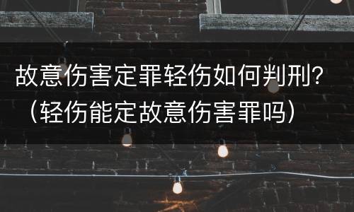 故意伤害定罪轻伤如何判刑？（轻伤能定故意伤害罪吗）