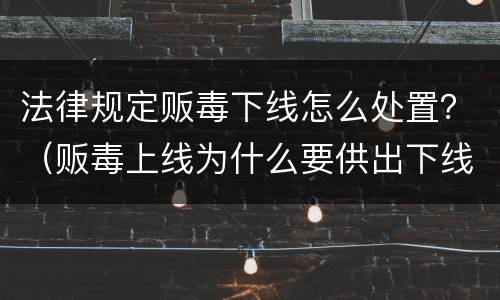 法律规定贩毒下线怎么处置?(贩毒上线为什么要供出下线)