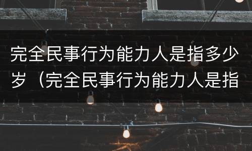 完全民事行为能力人是指多少岁（完全民事行为能力人是指多少岁以上）
