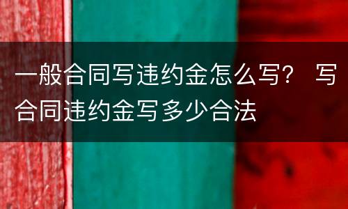 一般合同写违约金怎么写？ 写合同违约金写多少合法