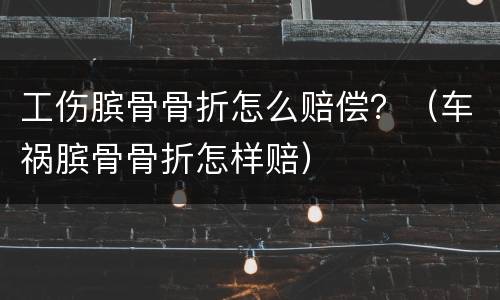 工伤膑骨骨折怎么赔偿？（车祸膑骨骨折怎样赔）