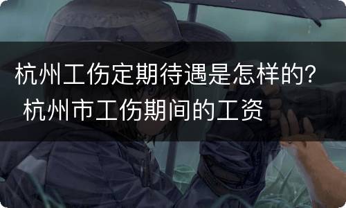 杭州工伤定期待遇是怎样的？ 杭州市工伤期间的工资