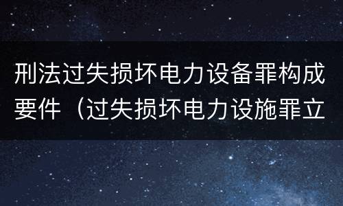 刑法过失损坏电力设备罪构成要件（过失损坏电力设施罪立案标准）
