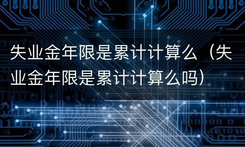 失业金年限是累计计算么（失业金年限是累计计算么吗）