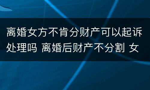 离婚女方不肯分财产可以起诉处理吗 离婚后财产不分割 女方可以拿走什么东西