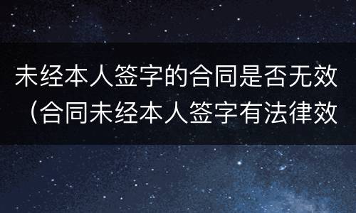 未经本人签字的合同是否无效（合同未经本人签字有法律效应吗?）