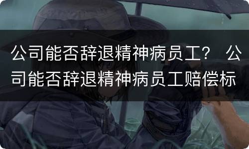 公司能否辞退精神病员工？ 公司能否辞退精神病员工赔偿标准