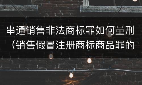 串通销售非法商标罪如何量刑（销售假冒注册商标商品罪的定罪数额）