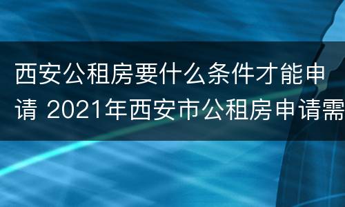 西安公租房要什么条件才能申请 2021年西安市公租房申请需要什么条件