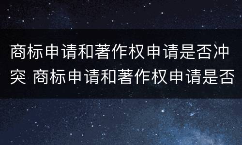 商标申请和著作权申请是否冲突 商标申请和著作权申请是否冲突呢