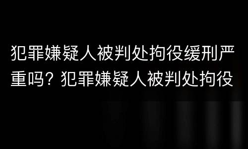 犯罪嫌疑人被判处拘役缓刑严重吗? 犯罪嫌疑人被判处拘役缓刑严重吗怎么办
