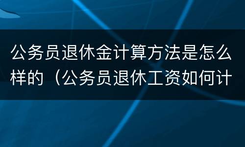 公务员退休金计算方法是怎么样的（公务员退休工资如何计算方法）