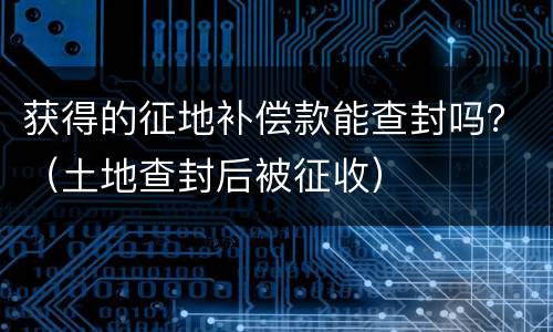 获得的征地补偿款能查封吗？（土地查封后被征收）