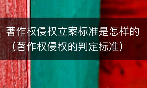 著作权侵权立案标准是怎样的（著作权侵权的判定标准）