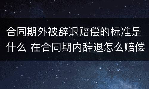 合同期外被辞退赔偿的标准是什么 在合同期内辞退怎么赔偿
