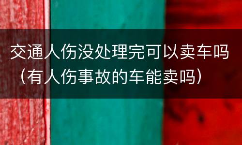 交通人伤没处理完可以卖车吗（有人伤事故的车能卖吗）