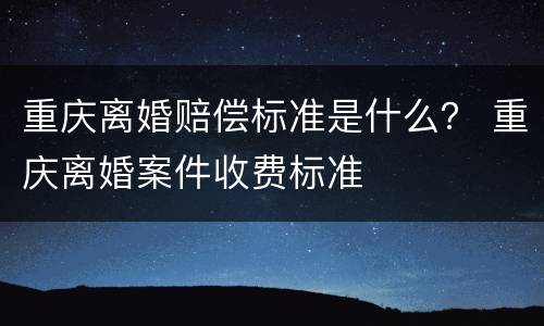 重庆离婚赔偿标准是什么？ 重庆离婚案件收费标准
