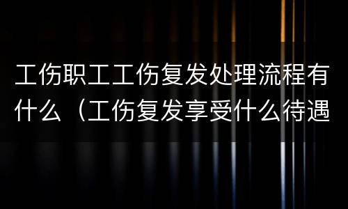 工伤职工工伤复发处理流程有什么（工伤复发享受什么待遇）