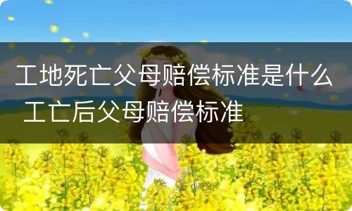 工地死亡父母赔偿标准是什么 工亡后父母赔偿标准