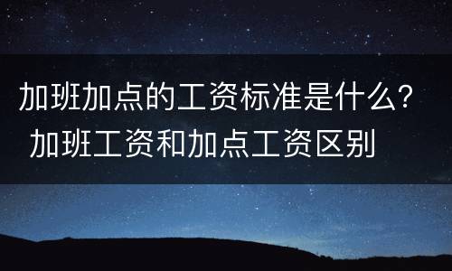 加班加点的工资标准是什么？ 加班工资和加点工资区别