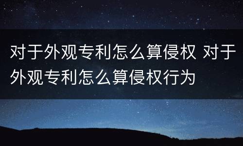 对于外观专利怎么算侵权 对于外观专利怎么算侵权行为