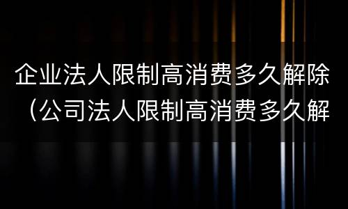 企业法人限制高消费多久解除（公司法人限制高消费多久解除）