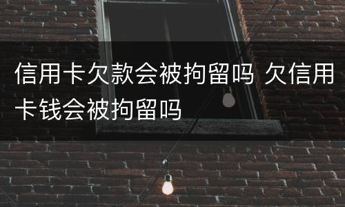 信用卡欠款会被拘留吗 欠信用卡钱会被拘留吗