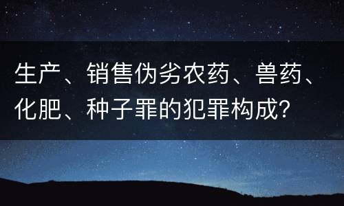 生产、销售伪劣农药、兽药、化肥、种子罪的犯罪构成？