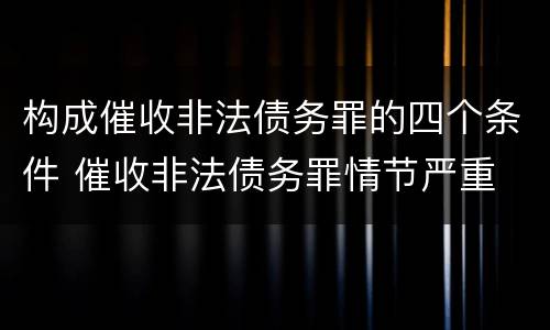 构成催收非法债务罪的四个条件 催收非法债务罪情节严重